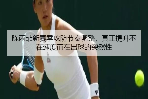 陈雨菲新赛季攻防节奏调整，真正提升不在速度而在出球的突然性