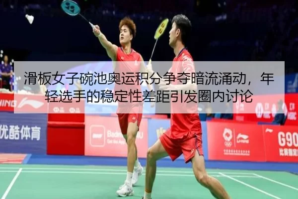滑板女子碗池奥运积分争夺暗流涌动，年轻选手的稳定性差距引发圈内讨论
